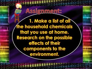 1. Make a list of all
the household chemicals
that you use at home.
Research on the possible
effects of their
components to the
environment.
 