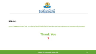 Source:
https://www.google.ae/?gfe_rd=cr&ei=ePALVdO3MMzDVPWYgegH#q=teaching+methods+techniques+and+strategies
Thank You
?
Prepared and Presented By: Ahmad Khan 18
 