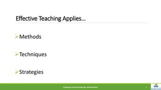 Effective Teaching Applies…
Methods
Techniques
Strategies
Prepared and Presented By: Ahmad Khan 4
 