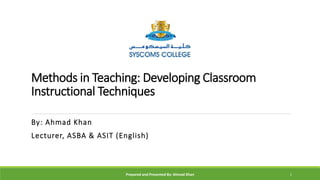 Methods in Teaching: Developing Classroom
Instructional Techniques
By: Ahmad Khan
Lecturer, ASBA & ASIT (English)
Prepared and Presented By: Ahmad Khan 1
 
