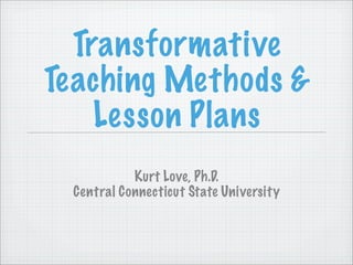 Transformative
Teaching Methods &
    Lesson Plans
           Kurt Love, Ph.D.
 Central Connecticut State University
 