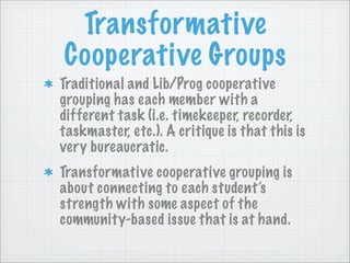 Transformative
Cooperative Groups
Traditional and Lib/Prog cooperative
grouping has each member with a
different task (i.e...