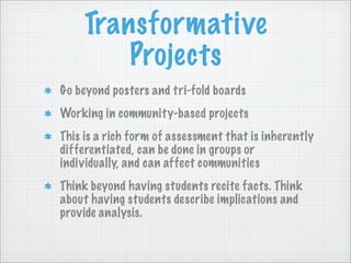 Transformative
         Projects
Go beyond posters and tri-fold boards
Working in community-based projects
This is a rich ...