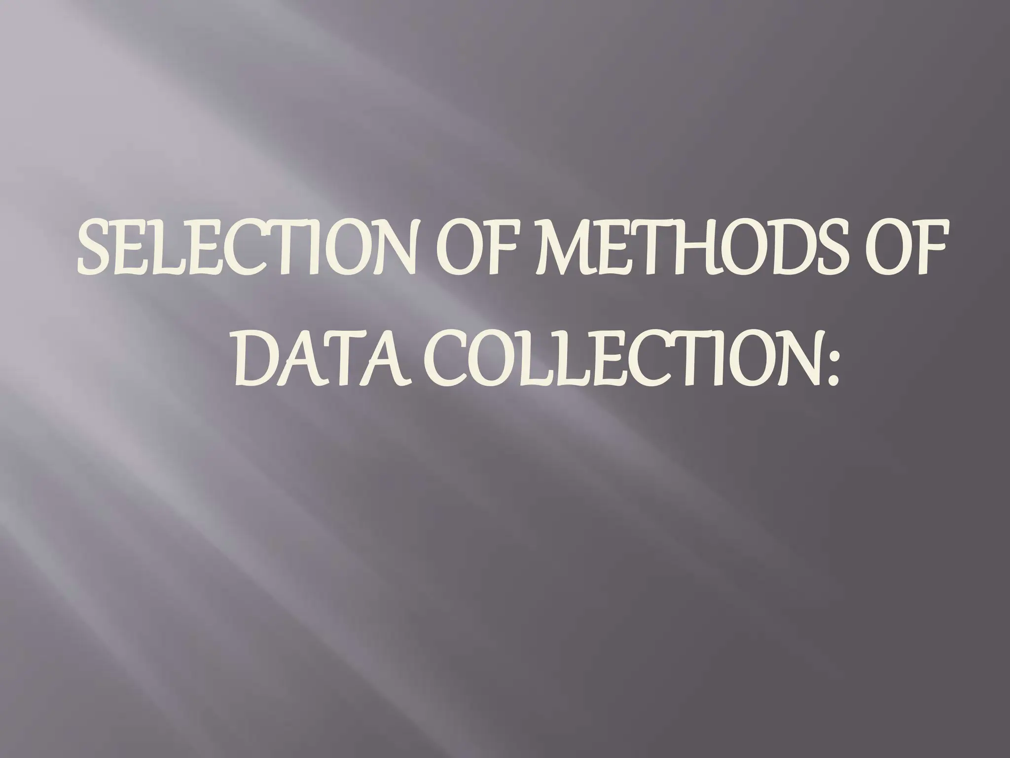 SELECTION OF METHODS OF
DATA COLLECTION:
 