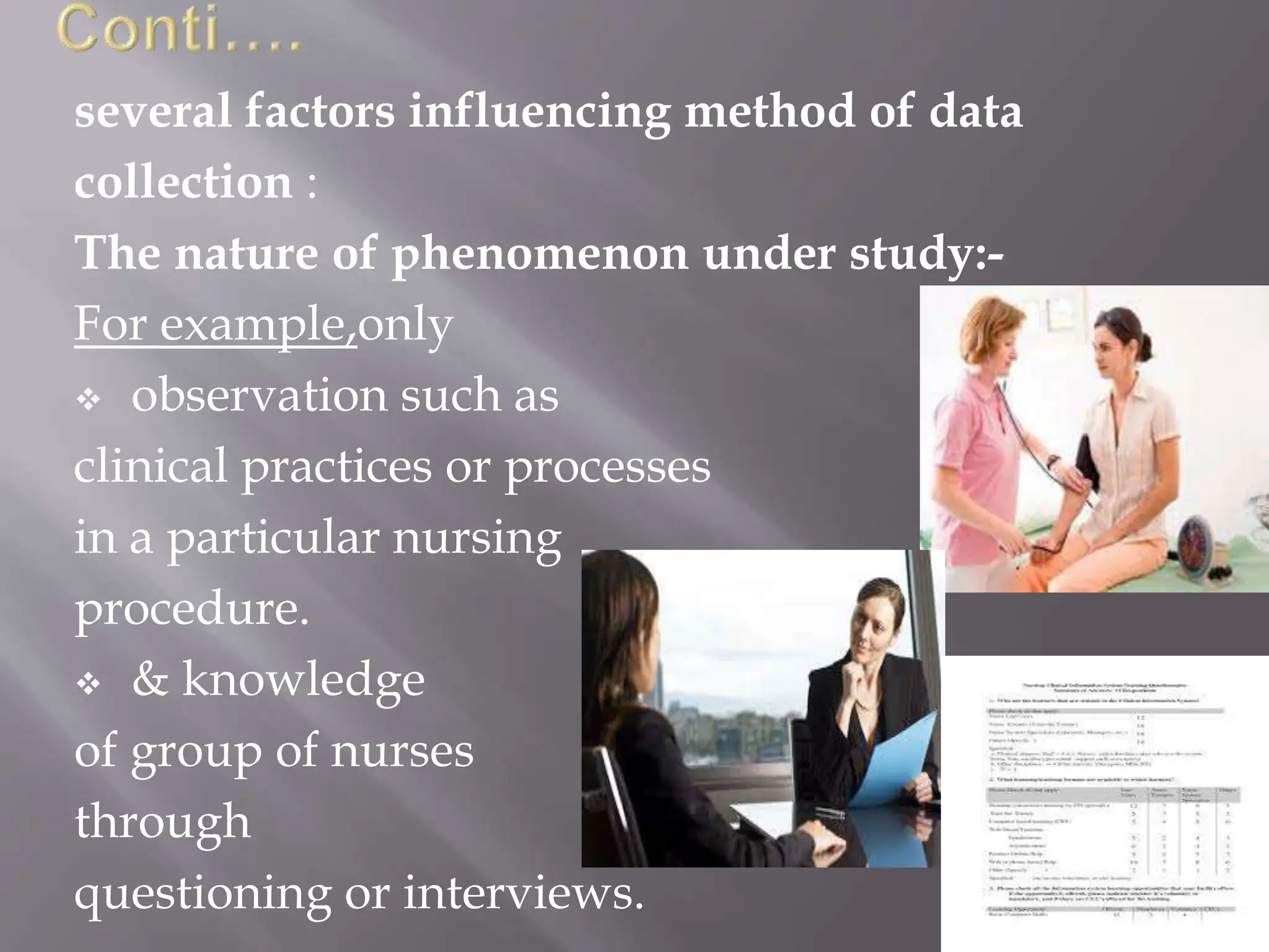 several factors influencing method of data
collection :
The nature of phenomenon under study:-
For example,only
 observation such as
clinical practices or processes
in a particular nursing
procedure.
 & knowledge
of group of nurses
through
questioning or interviews.
 