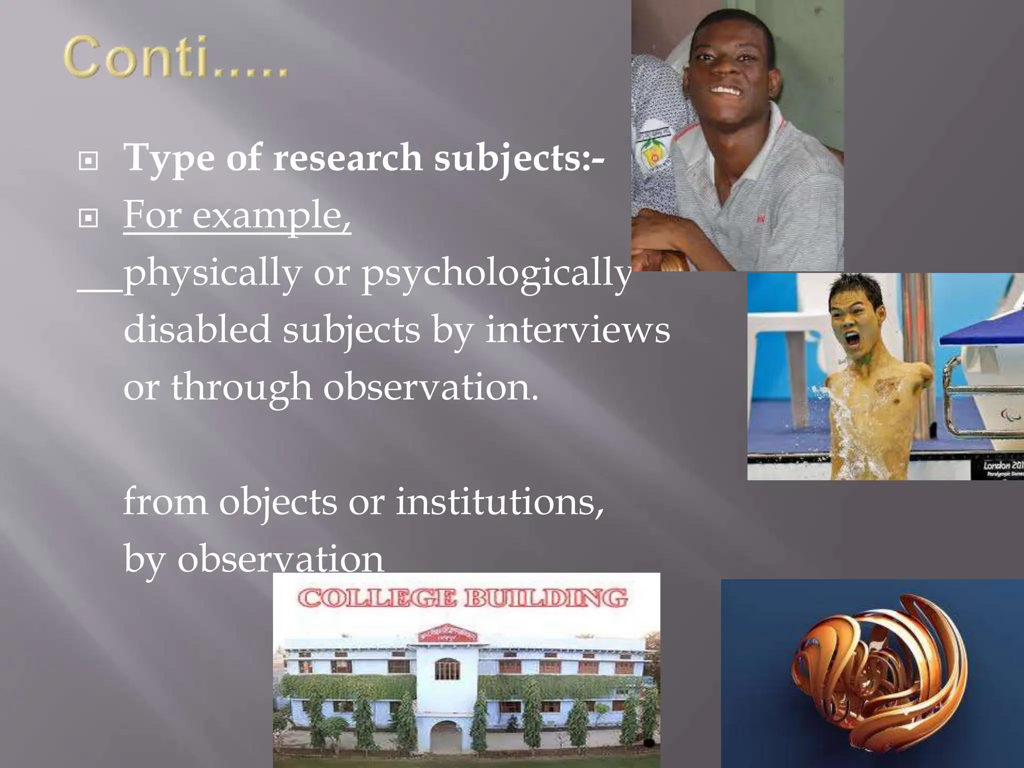  Type of research subjects:-
 For example,
physically or psychologically
disabled subjects by interviews
or through observation.
from objects or institutions,
by observation
 