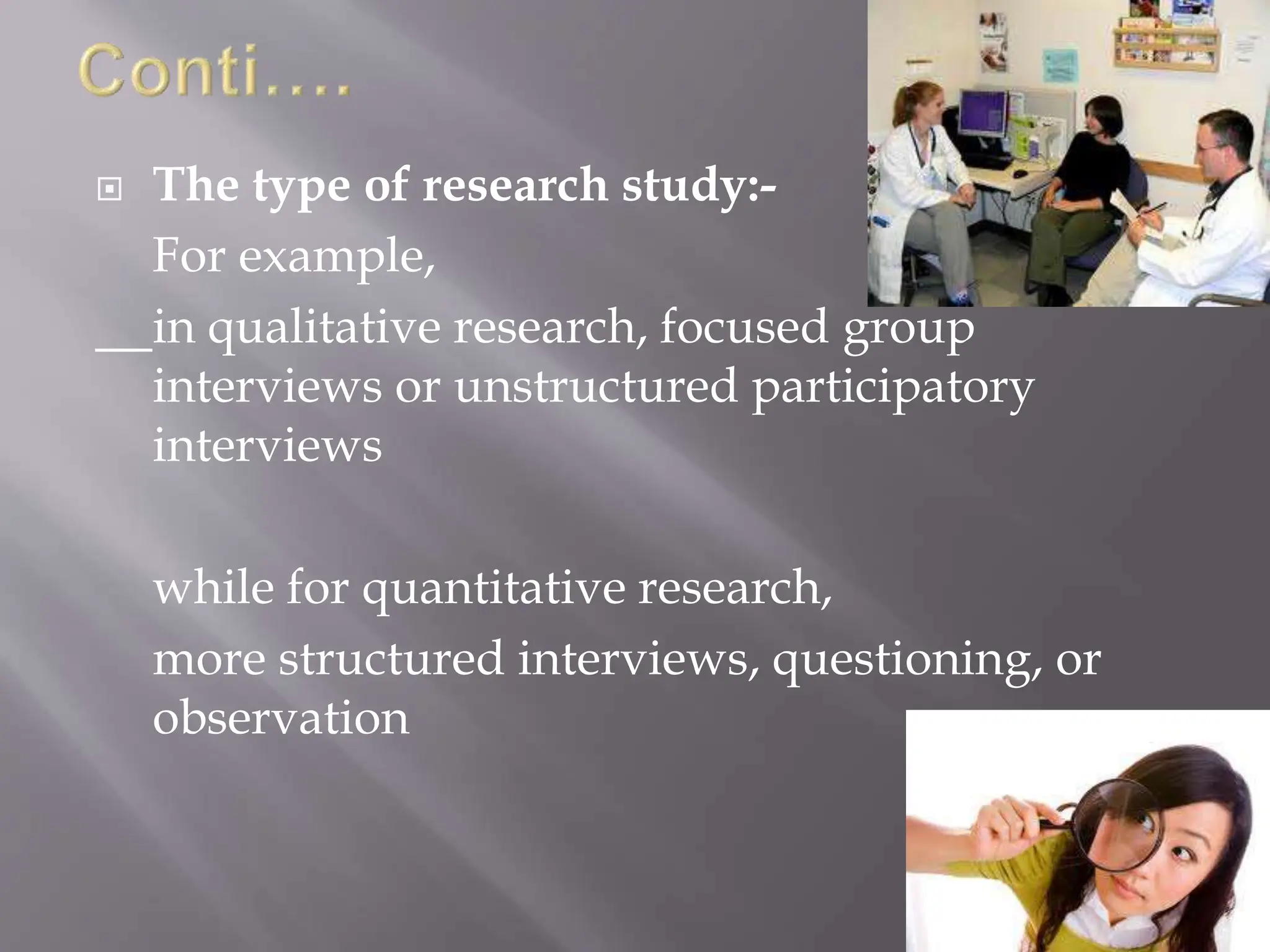  The type of research study:-
For example,
in qualitative research, focused group
interviews or unstructured participatory
interviews
while for quantitative research,
more structured interviews, questioning, or
observation
 