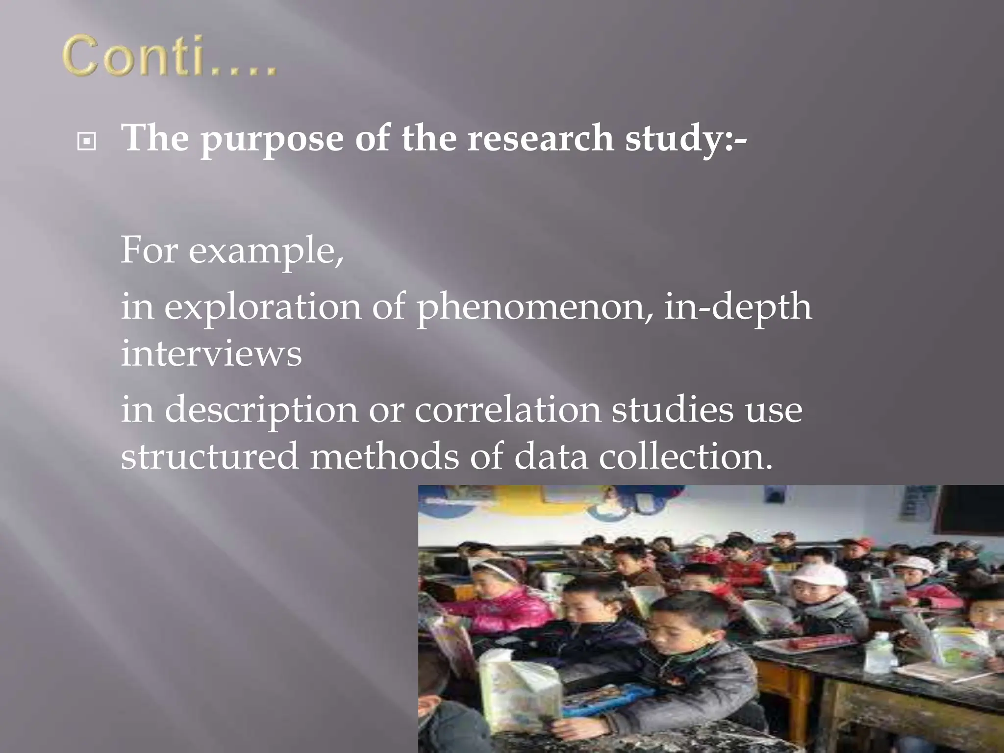  The purpose of the research study:-
For example,
in exploration of phenomenon, in-depth
interviews
in description or correlation studies use
structured methods of data collection.
 