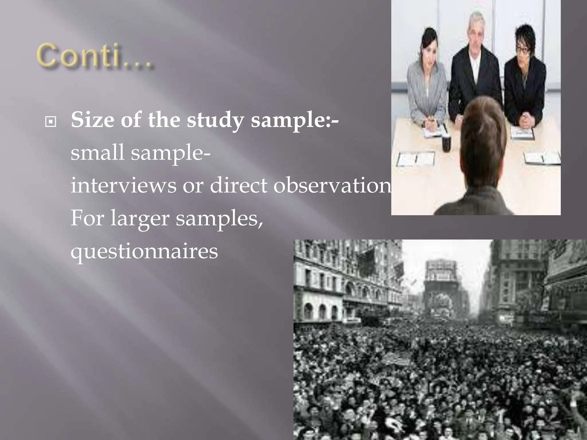  Size of the study sample:-
small sample-
interviews or direct observation
For larger samples,
questionnaires
 