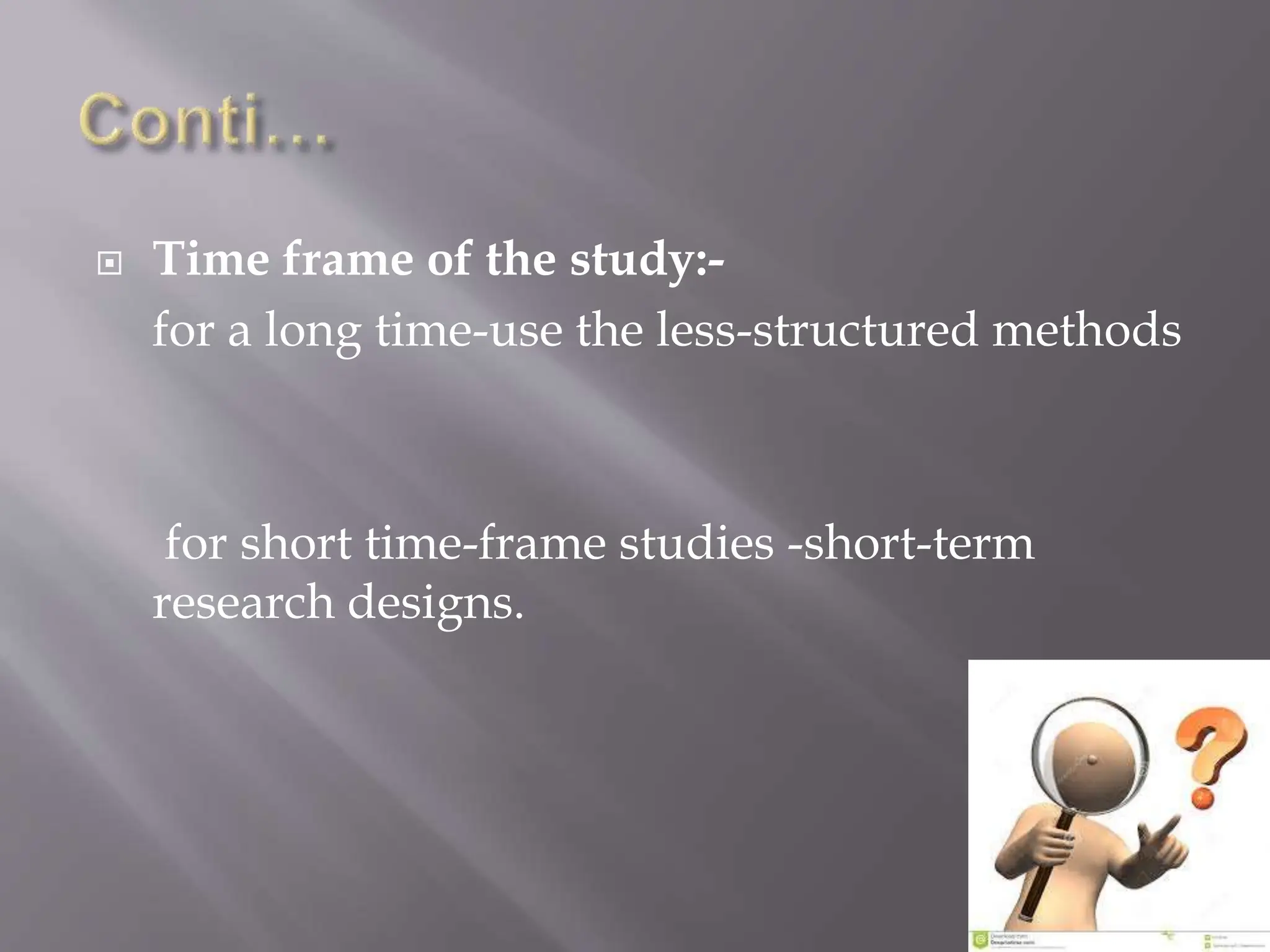  Time frame of the study:-
for a long time-use the less-structured methods
for short time-frame studies -short-term
research designs.
 