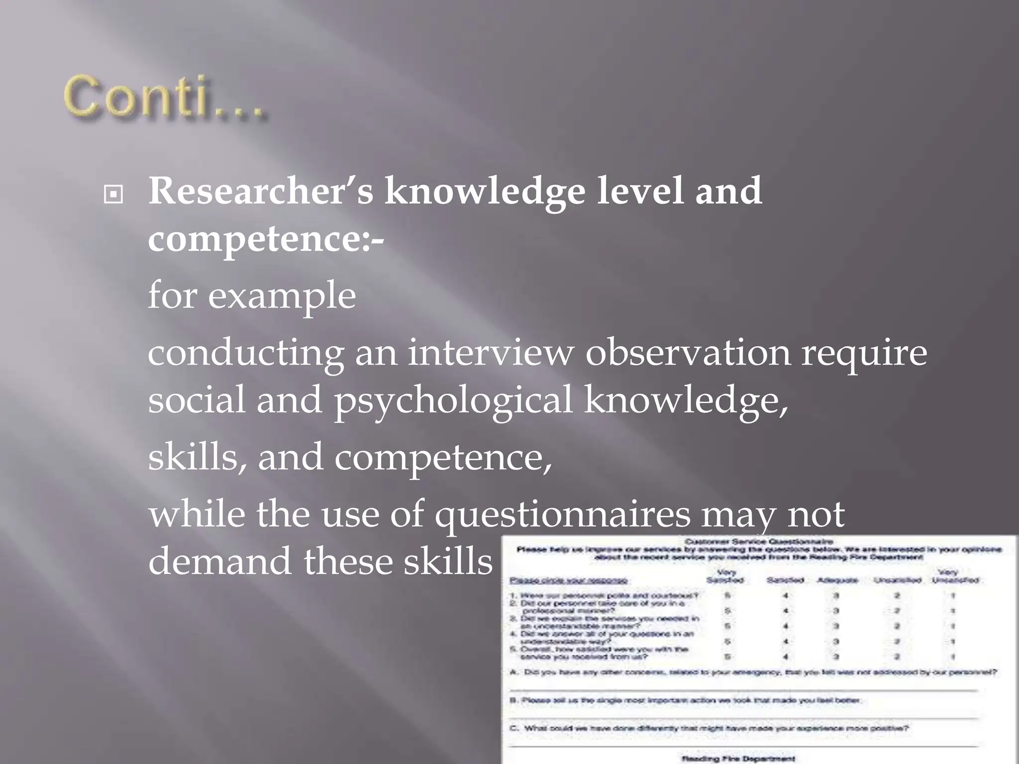  Researcher’s knowledge level and
competence:-
for example
conducting an interview observation require
social and psychological knowledge,
skills, and competence,
while the use of questionnaires may not
demand these skills
 