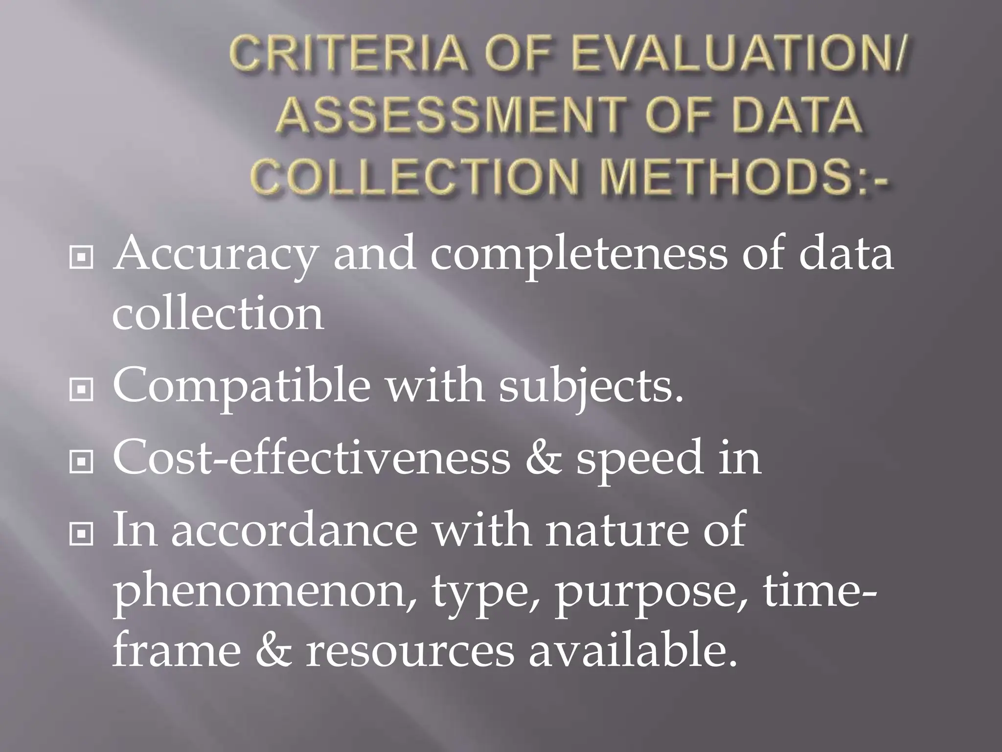  Accuracy and completeness of data
collection
 Compatible with subjects.
 Cost-effectiveness & speed in
 In accordance with nature of
phenomenon, type, purpose, time-
frame & resources available.
 
