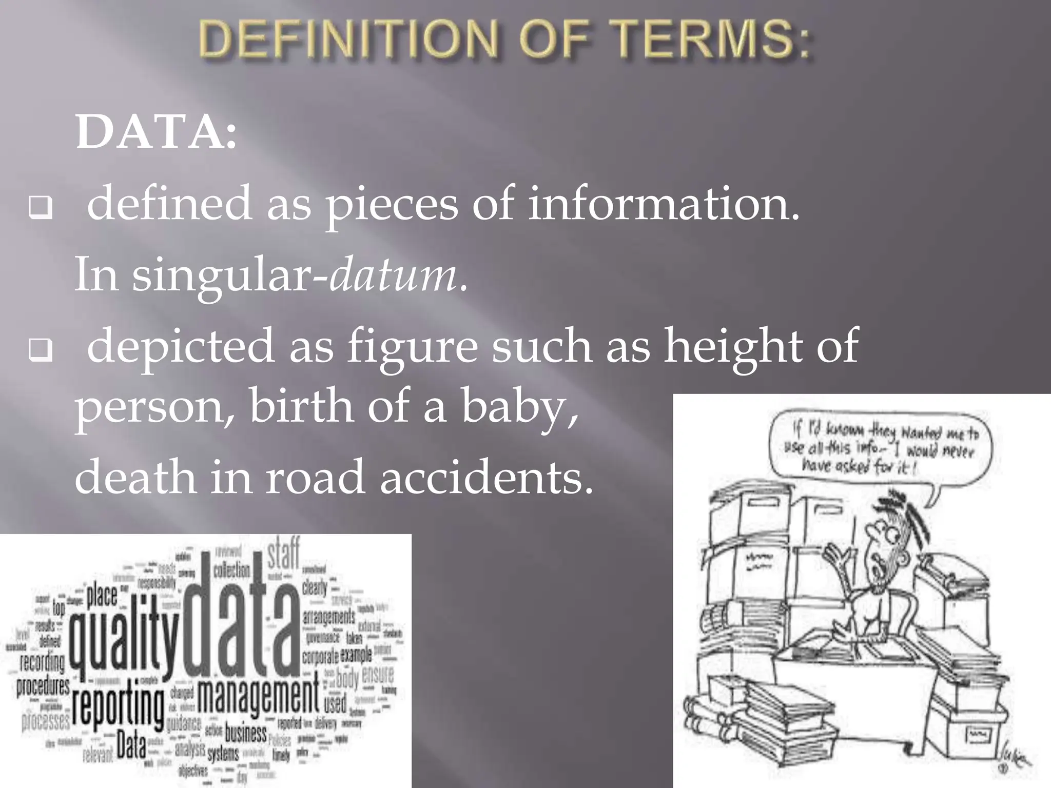 DATA:
 defined as pieces of information.
In singular-datum.
 depicted as figure such as height of
person, birth of a baby,
death in road accidents.
 