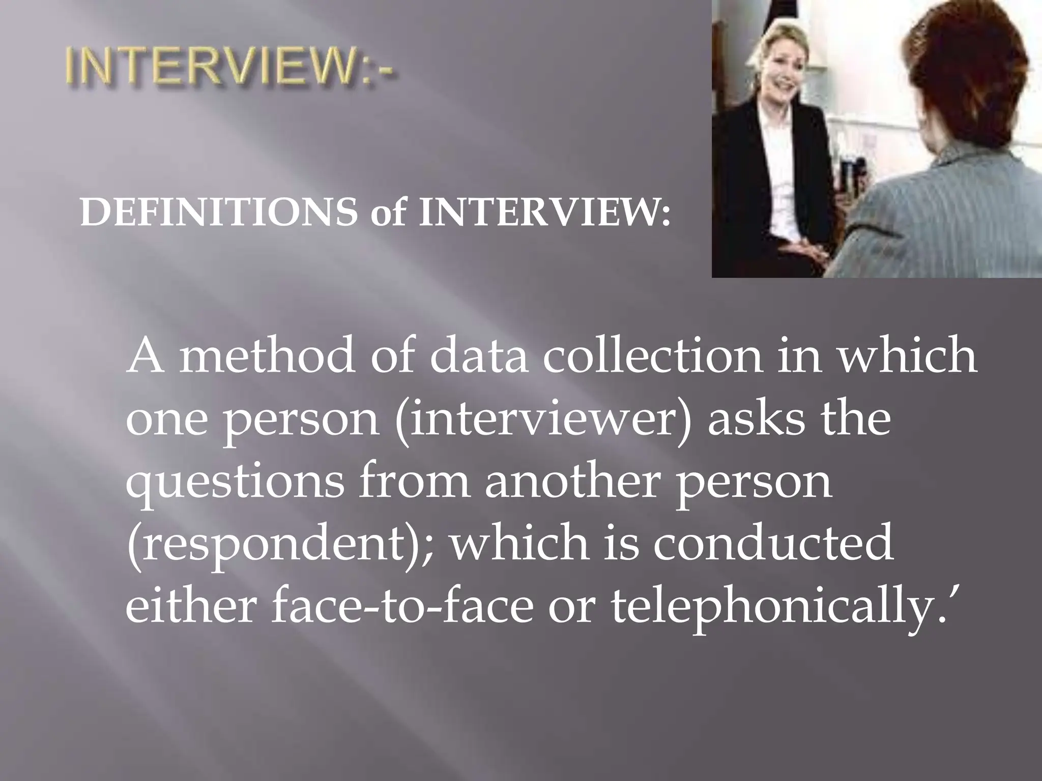 DEFINITIONS of INTERVIEW:
A method of data collection in which
one person (interviewer) asks the
questions from another person
(respondent); which is conducted
either face-to-face or telephonically.’
 