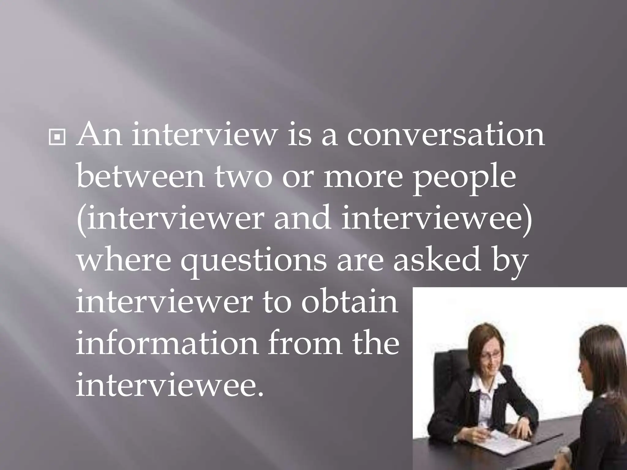  An interview is a conversation
between two or more people
(interviewer and interviewee)
where questions are asked by
interviewer to obtain
information from the
interviewee.
 