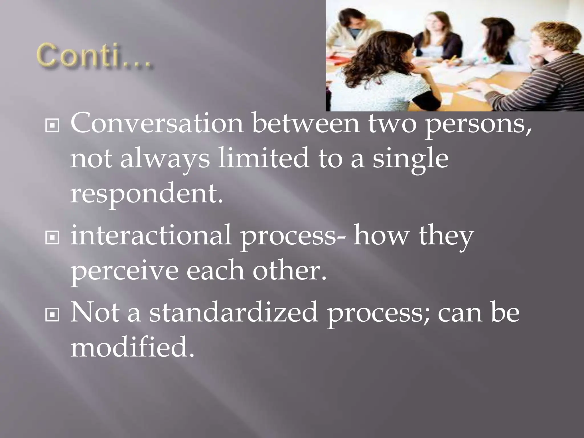  Conversation between two persons,
not always limited to a single
respondent.
 interactional process- how they
perceive each other.
 Not a standardized process; can be
modified.
 