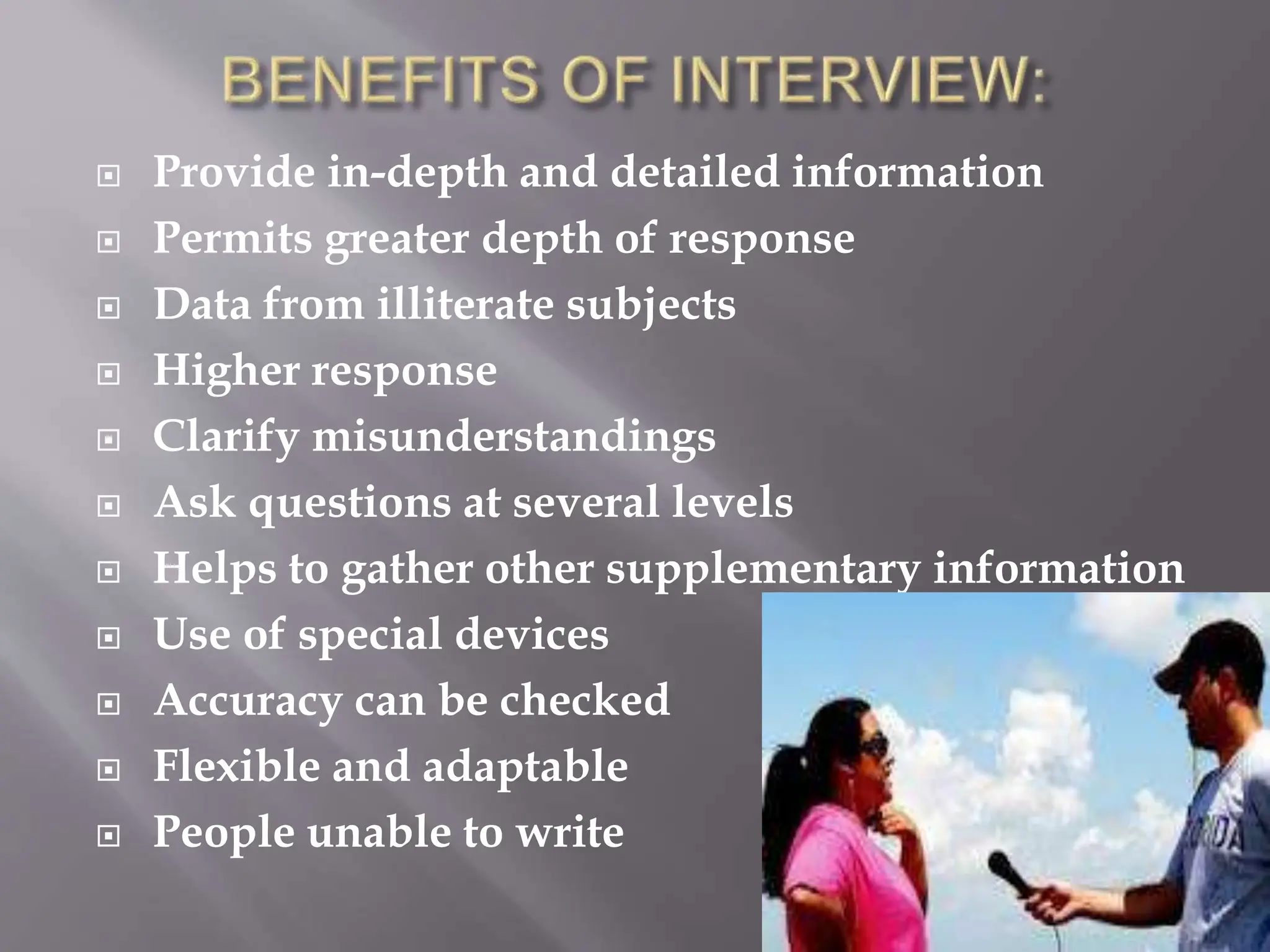  Provide in-depth and detailed information
 Permits greater depth of response
 Data from illiterate subjects
 Higher response
 Clarify misunderstandings
 Ask questions at several levels
 Helps to gather other supplementary information
 Use of special devices
 Accuracy can be checked
 Flexible and adaptable
 People unable to write
 
