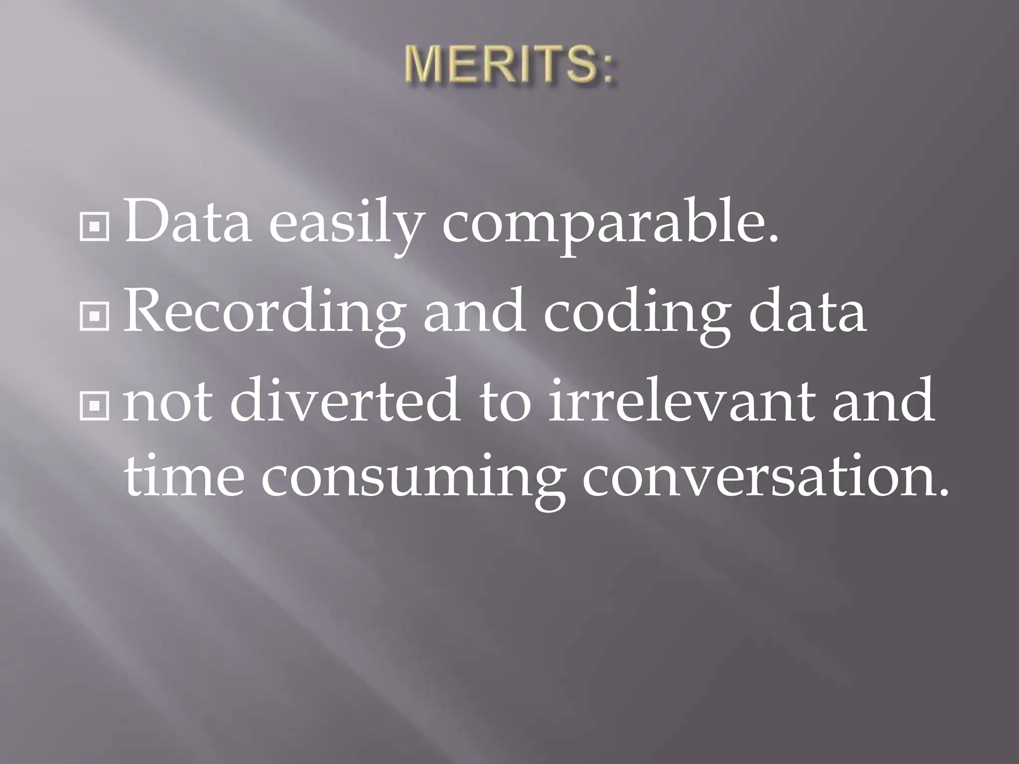  Data easily comparable.
 Recording and coding data
 not diverted to irrelevant and
time consuming conversation.
 