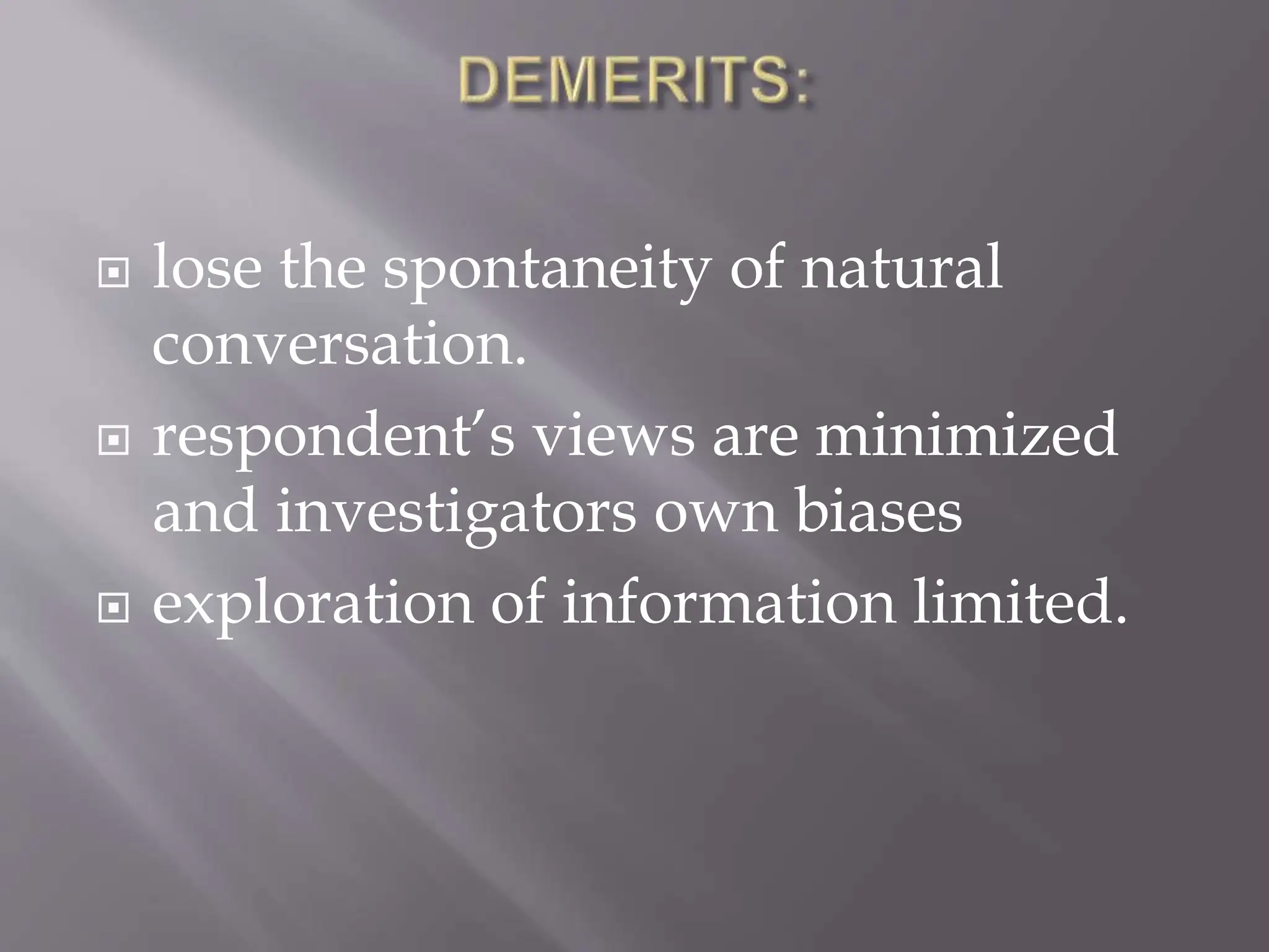  lose the spontaneity of natural
conversation.
 respondent’s views are minimized
and investigators own biases
 exploration of information limited.
 