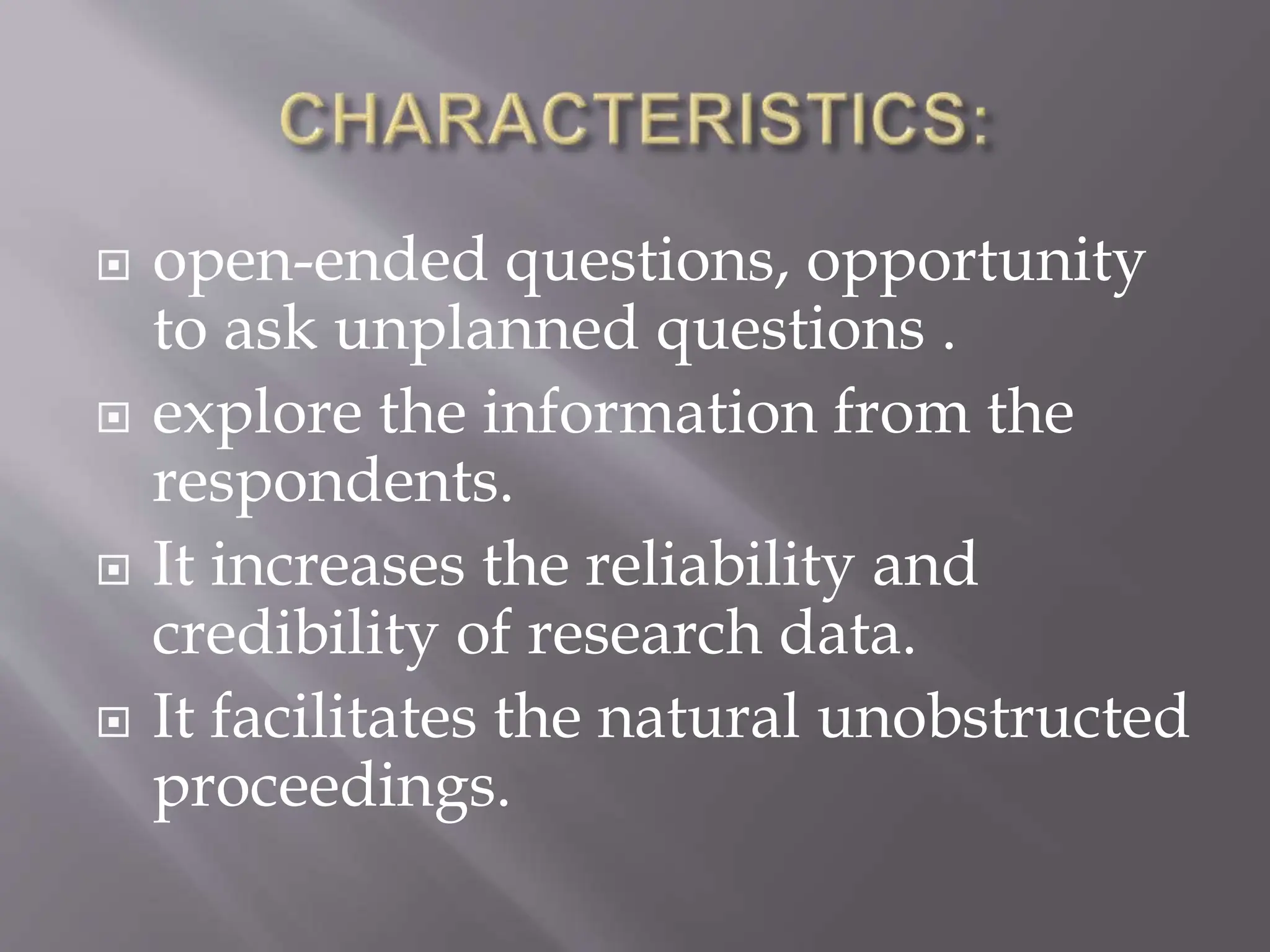  open-ended questions, opportunity
to ask unplanned questions .
 explore the information from the
respondents.
 It increases the reliability and
credibility of research data.
 It facilitates the natural unobstructed
proceedings.
 