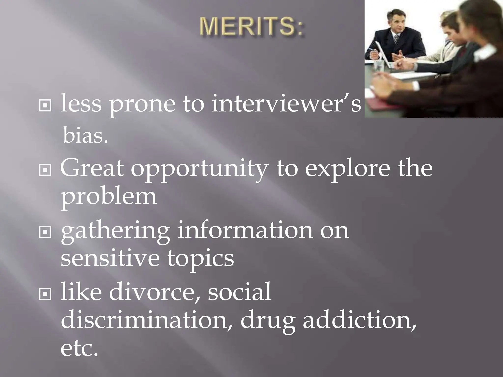  less prone to interviewer’s
bias.
 Great opportunity to explore the
problem
 gathering information on
sensitive topics
 like divorce, social
discrimination, drug addiction,
etc.
 