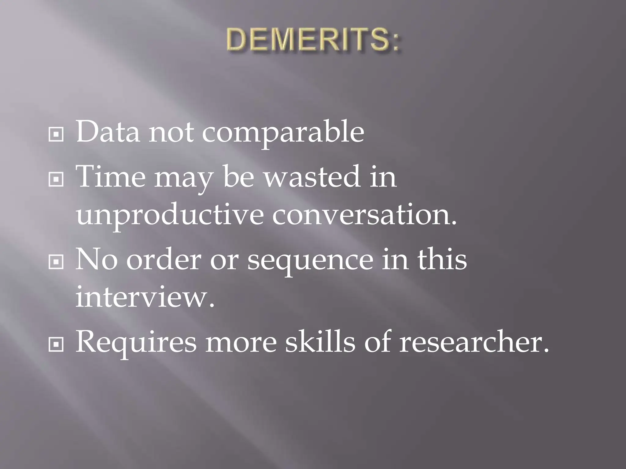 Data not comparable
 Time may be wasted in
unproductive conversation.
 No order or sequence in this
interview.
 Requires more skills of researcher.
 