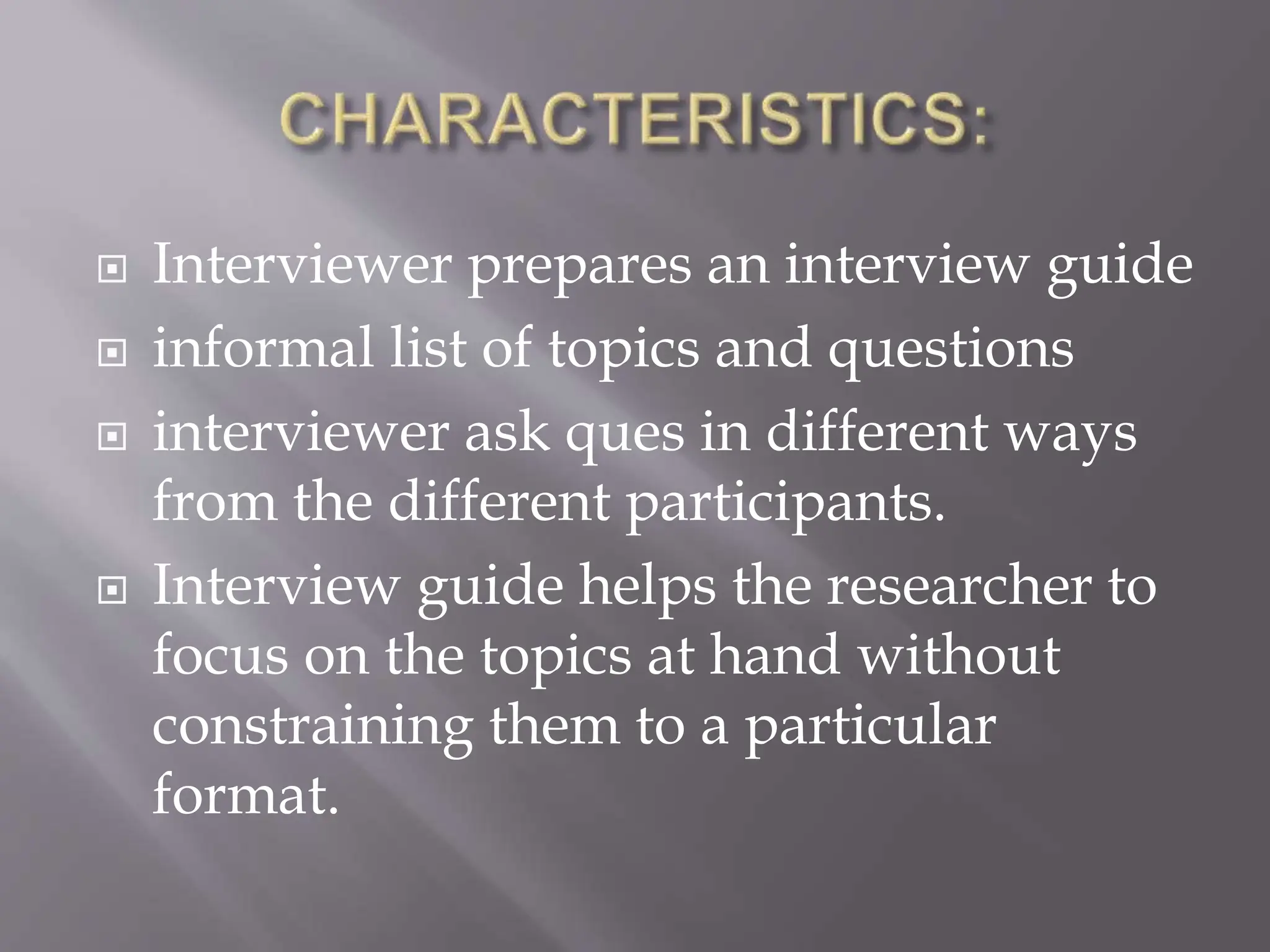  Interviewer prepares an interview guide
 informal list of topics and questions
 interviewer ask ques in different ways
from the different participants.
 Interview guide helps the researcher to
focus on the topics at hand without
constraining them to a particular
format.
 