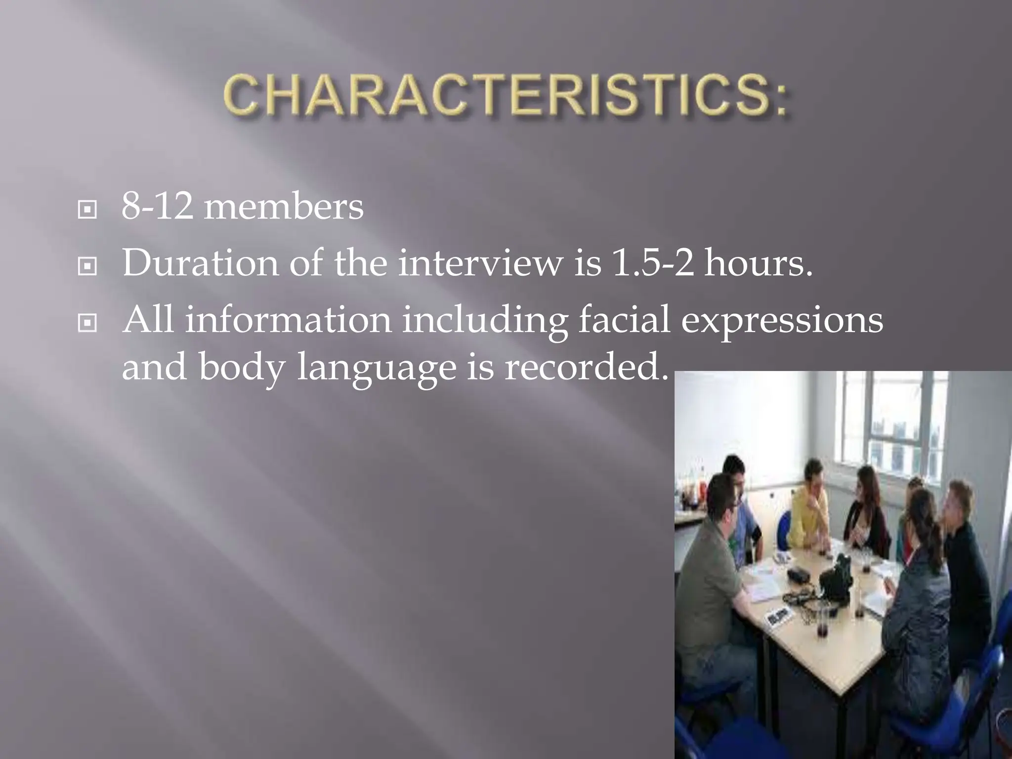  8-12 members
 Duration of the interview is 1.5-2 hours.
 All information including facial expressions
and body language is recorded.
 