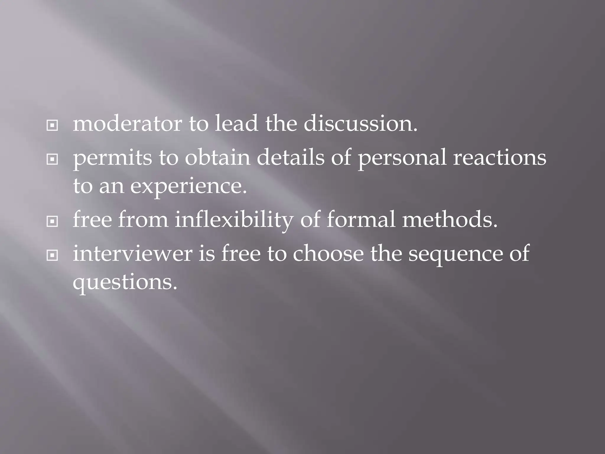  moderator to lead the discussion.
 permits to obtain details of personal reactions
to an experience.
 free from inflexibility of formal methods.
 interviewer is free to choose the sequence of
questions.
 