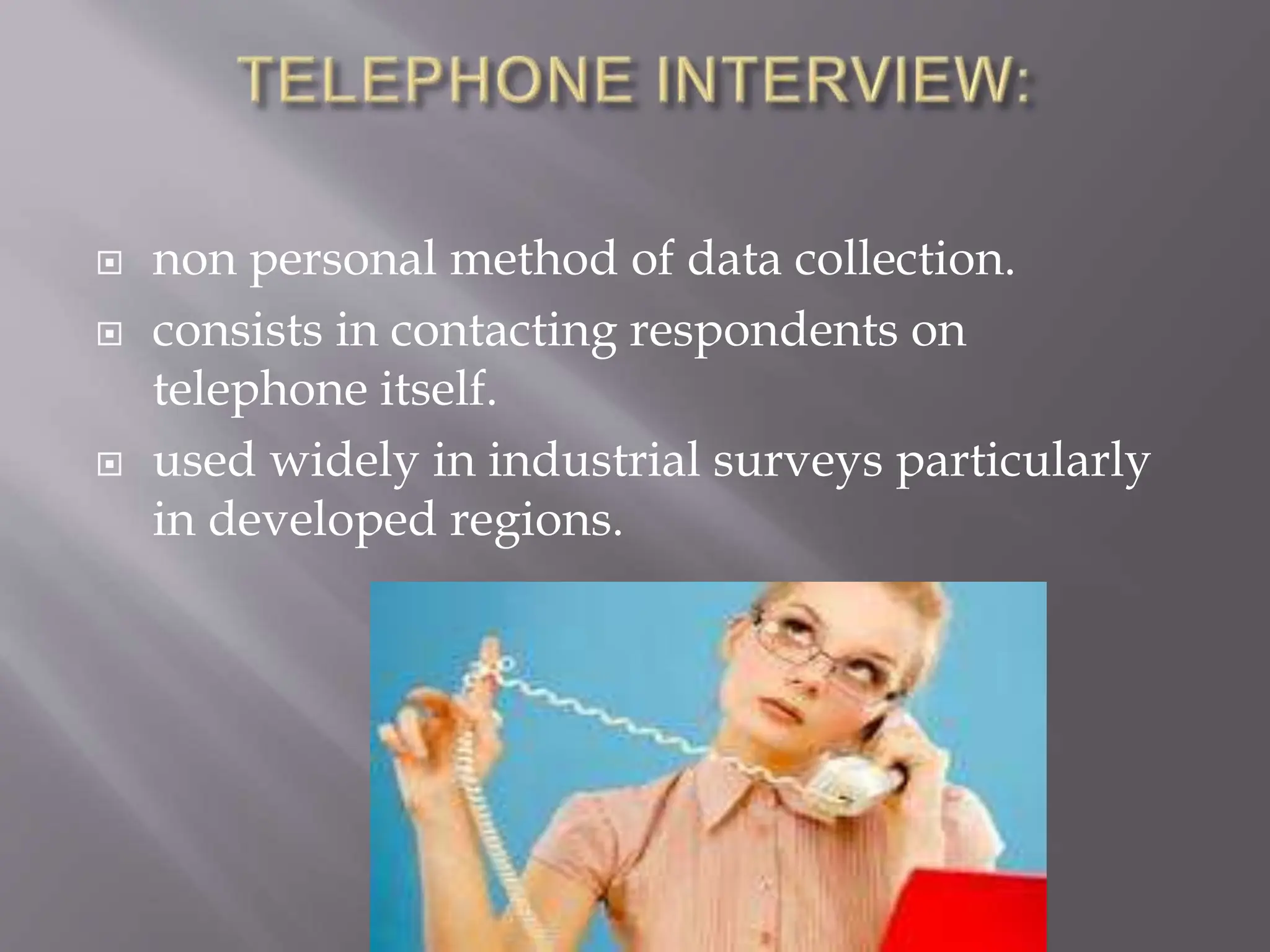  non personal method of data collection.
 consists in contacting respondents on
telephone itself.
 used widely in industrial surveys particularly
in developed regions.
 
