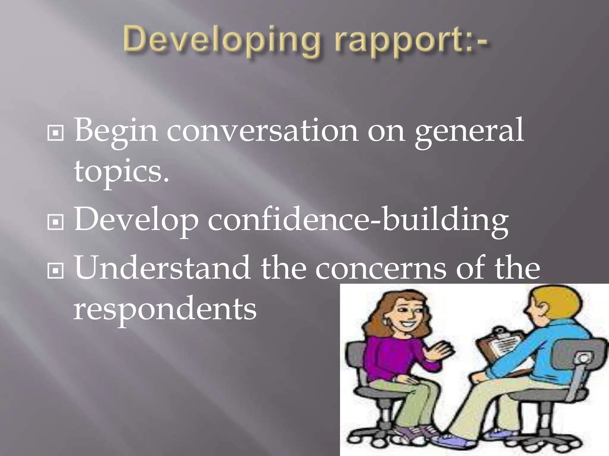  Begin conversation on general
topics.
 Develop confidence-building
 Understand the concerns of the
respondents
 