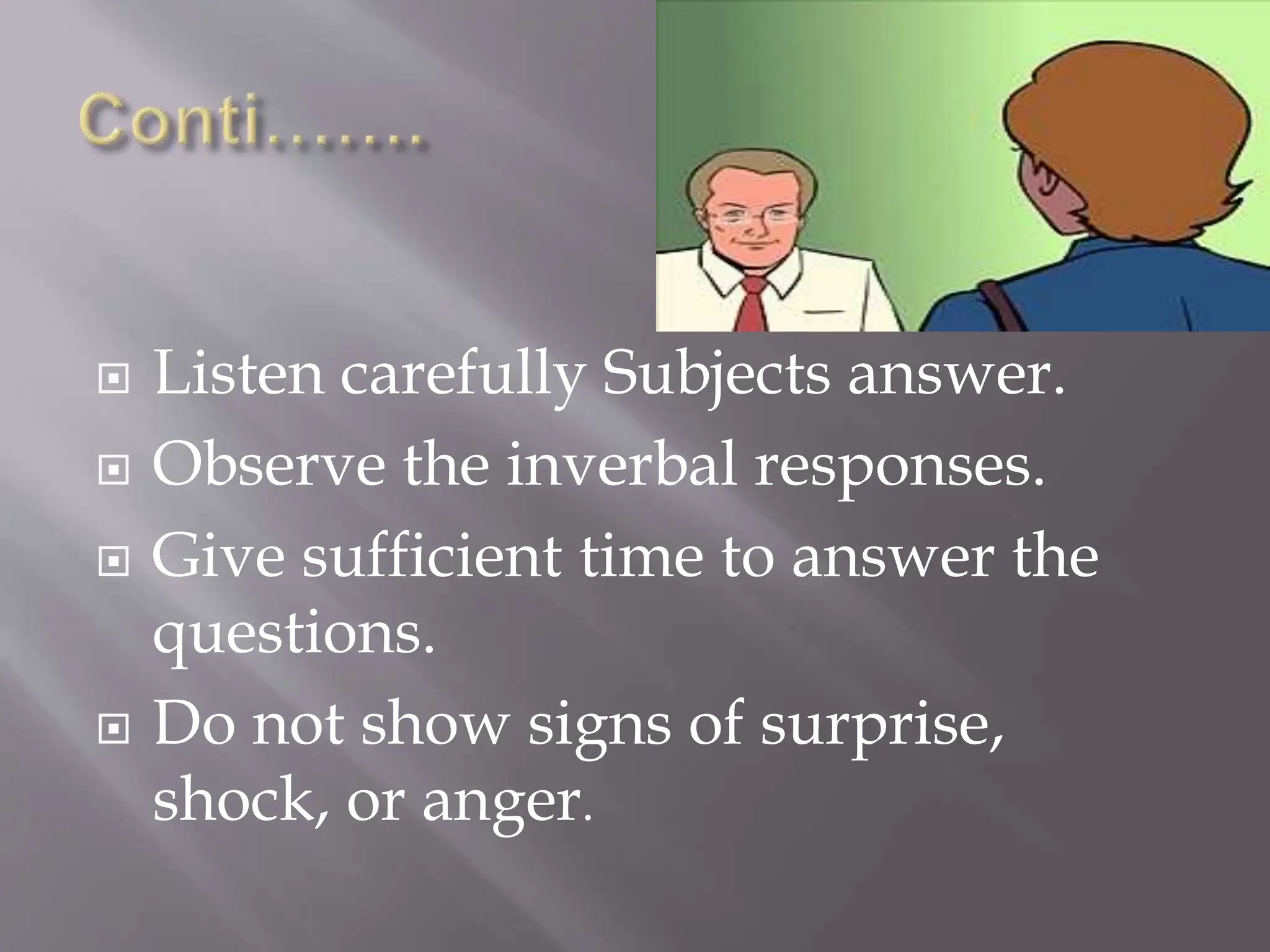  Listen carefully Subjects answer.
 Observe the inverbal responses.
 Give sufficient time to answer the
questions.
 Do not show signs of surprise,
shock, or anger.
 