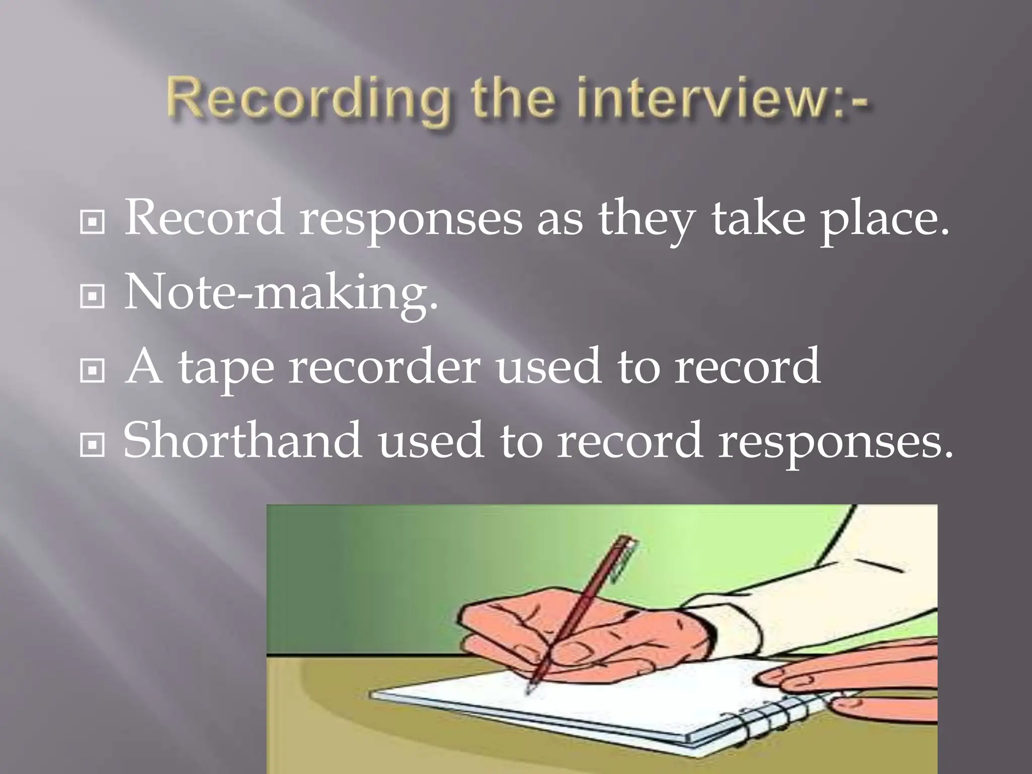  Record responses as they take place.
 Note-making.
 A tape recorder used to record
 Shorthand used to record responses.
 