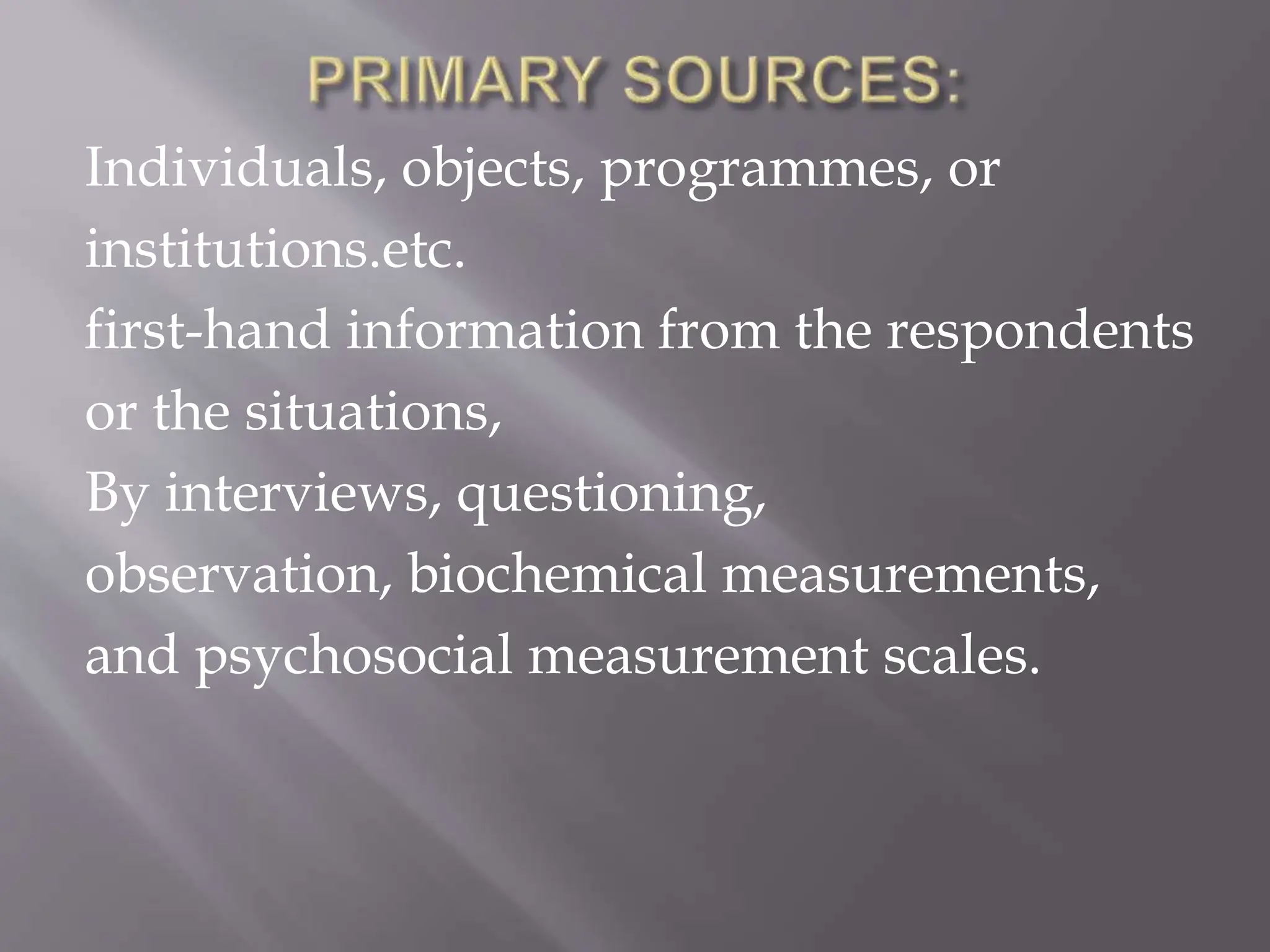 Individuals, objects, programmes, or
institutions.etc.
first-hand information from the respondents
or the situations,
By interviews, questioning,
observation, biochemical measurements,
and psychosocial measurement scales.
 