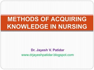 Dr. Jayesh V. Patidar
www.drjayeshpatidar.blogspot.com
METHODS OF ACQUIRING
KNOWLEDGE IN NURSING
 