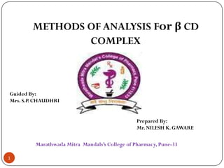 METHODS OF ANALYSIS For β CD
COMPLEX

Guided By:
Mrs. S.P. CHAUDHRI

Prepared By:
Mr. NILESH K. GAWARE
Marathwada Mitra Mandals’s College of Pharmacy, Pune-33
1

 