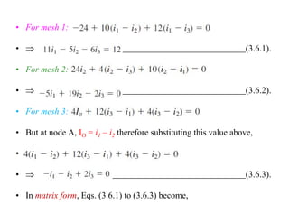 • For mesh 1:
•  (3.6.1).
• For mesh 2:
•  (3.6.2).
• For mesh 3:
• But at node A, IO = i1 – i2 therefore substituting this value above,
•
•  (3.6.3).
• In matrix form, Eqs. (3.6.1) to (3.6.3) become,
 