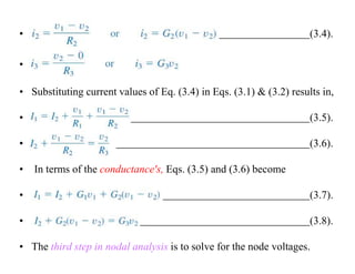 • (3.4).
•
• Substituting current values of Eq. (3.4) in Eqs. (3.1) & (3.2) results in,
• (3.5).
• (3.6).
• In terms of the conductance's, Eqs. (3.5) and (3.6) become
• (3.7).
• (3.8).
• The third step in nodal analysis is to solve for the node voltages.
 