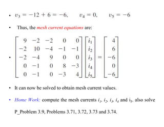 •
• Thus, the mesh current equations are:
•
• It can now be solved to obtain mesh current values.
• Home Work: compute the mesh currents i1, i2, i3, i4 and i5. also solve
P_Problem 3.9, Problems 3.71, 3.72, 3.73 and 3.74.
 