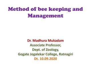 Method of bee keeping and
Management
Dr. Madhura Mukadam
Associate Professor,
Dept. of Zoology,
Gogate Jogalekar College, Ratnagiri
Dt. 10.09.2020
 