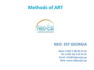 Methods of ART
NEO- EST GEORGIA
Mob:+99 55 70509070
+99 55 99931369
Email: info@ivfgeorgia.ge
Web: www.ivfgeorgia.ge
 