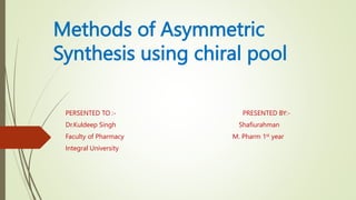 Methods of Asymmetric
Synthesis using chiral pool
PERSENTED TO :- PRESENTED BY:-
Dr.Kuldeep Singh Shafiurahman
Faculty of Pharmacy M. Pharm 1st year
Integral University
 
