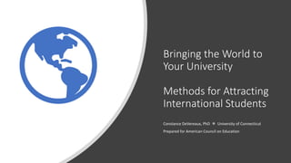 Bringing the World to
Your University
Methods for Attracting
International Students
Constance DeVereaux, PhD  University of Connecticut
Prepared for American Council on Education
 