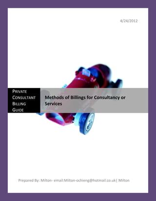 4/24/2012




PRIVATE
CONSULTANT       Methods of Billings for Consultancy or
BILLING          Services
GUIDE




  Prepared By: Milton- email:Milton-ochieng@hotmail.co.uk| Milton
 