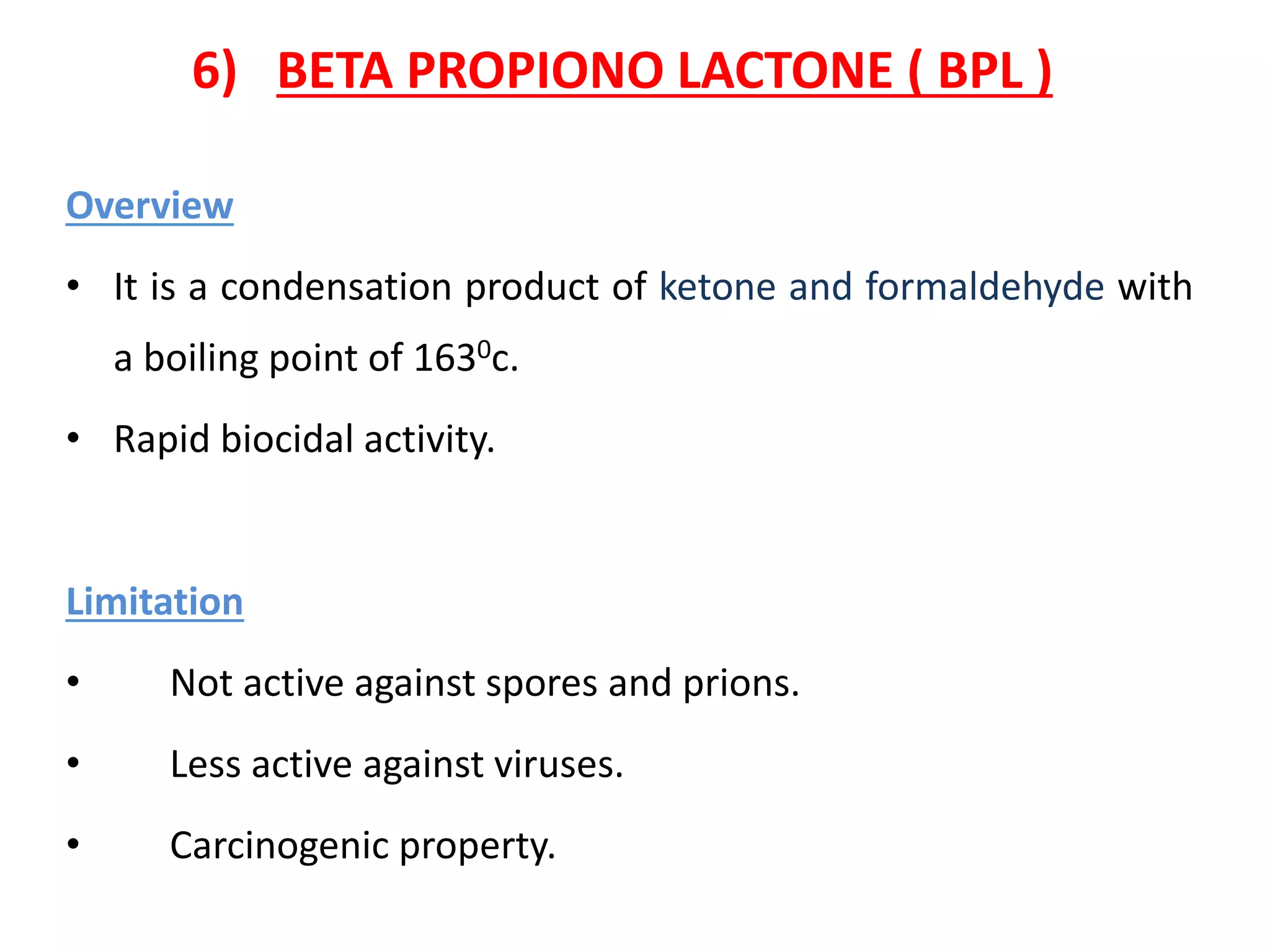 Overview
• It is a condensation product of ketone and formaldehyde with
a boiling point of 1630c.
• Rapid biocidal activity.
Limitation
• Not active against spores and prions.
• Less active against viruses.
• Carcinogenic property.
6) BETA PROPIONO LACTONE ( BPL )
 
