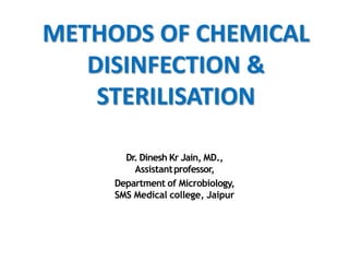 METHODS OF CHEMICAL
DISINFECTION &
STERILISATION
Dr. Dinesh Kr Jain, MD.,
Assistantprofessor,
Department of Microbiology,
SMS Medical college, Jaipur
 