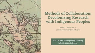 UGAT-CNSC Ethnography Training
July 16, 2021 via Zoom
Methods of Collaboration:
Decolonizing Research
with Indigenous Peoples
Jessie G. Varquez, Jr.
jessie.varquez@dlsu.edu.ph
 