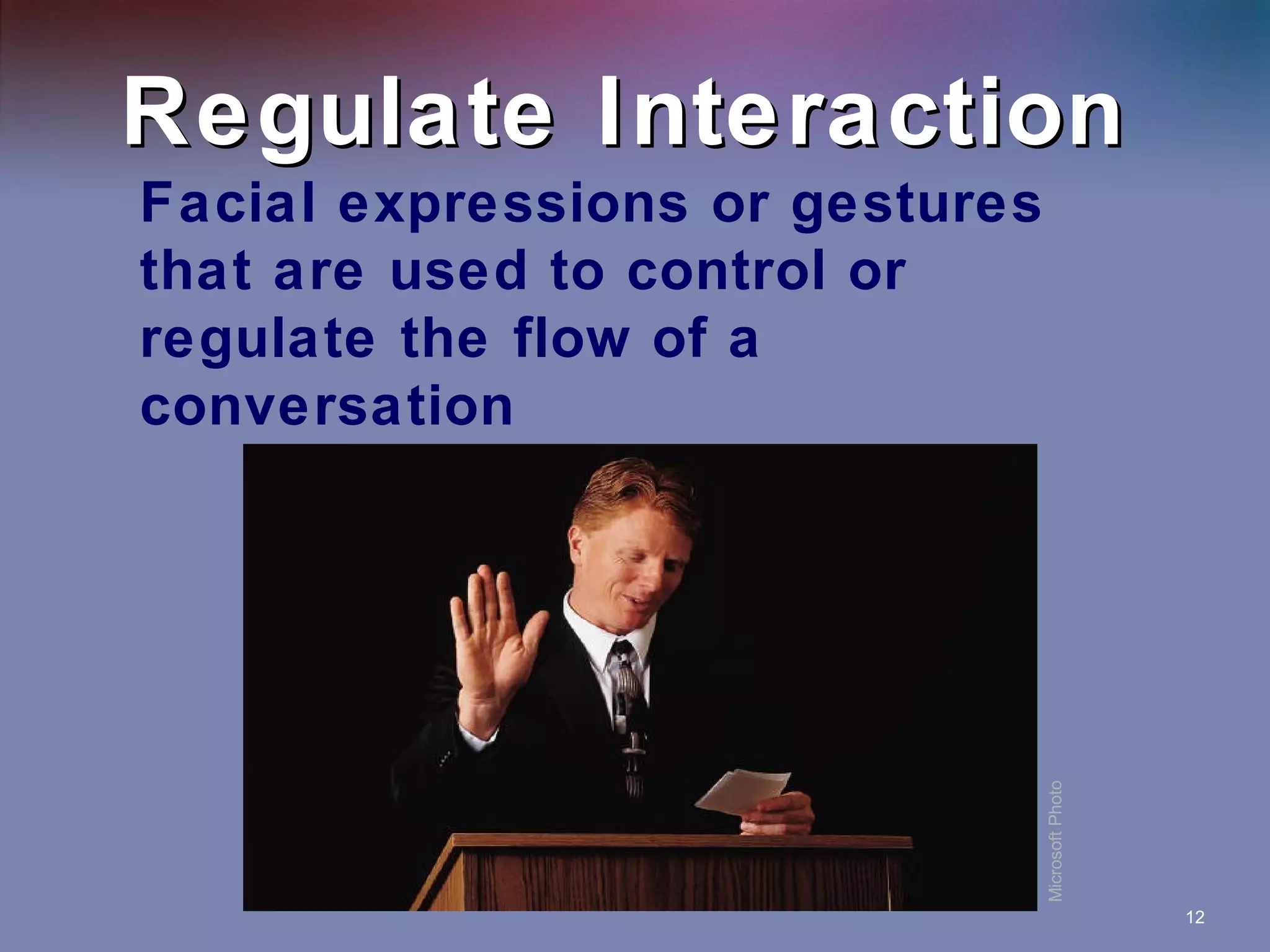Regulate Interaction

Microsoft Photo

Facial expressions or gestures
that are used to control or
regulate the flow of a
conversation

12

 