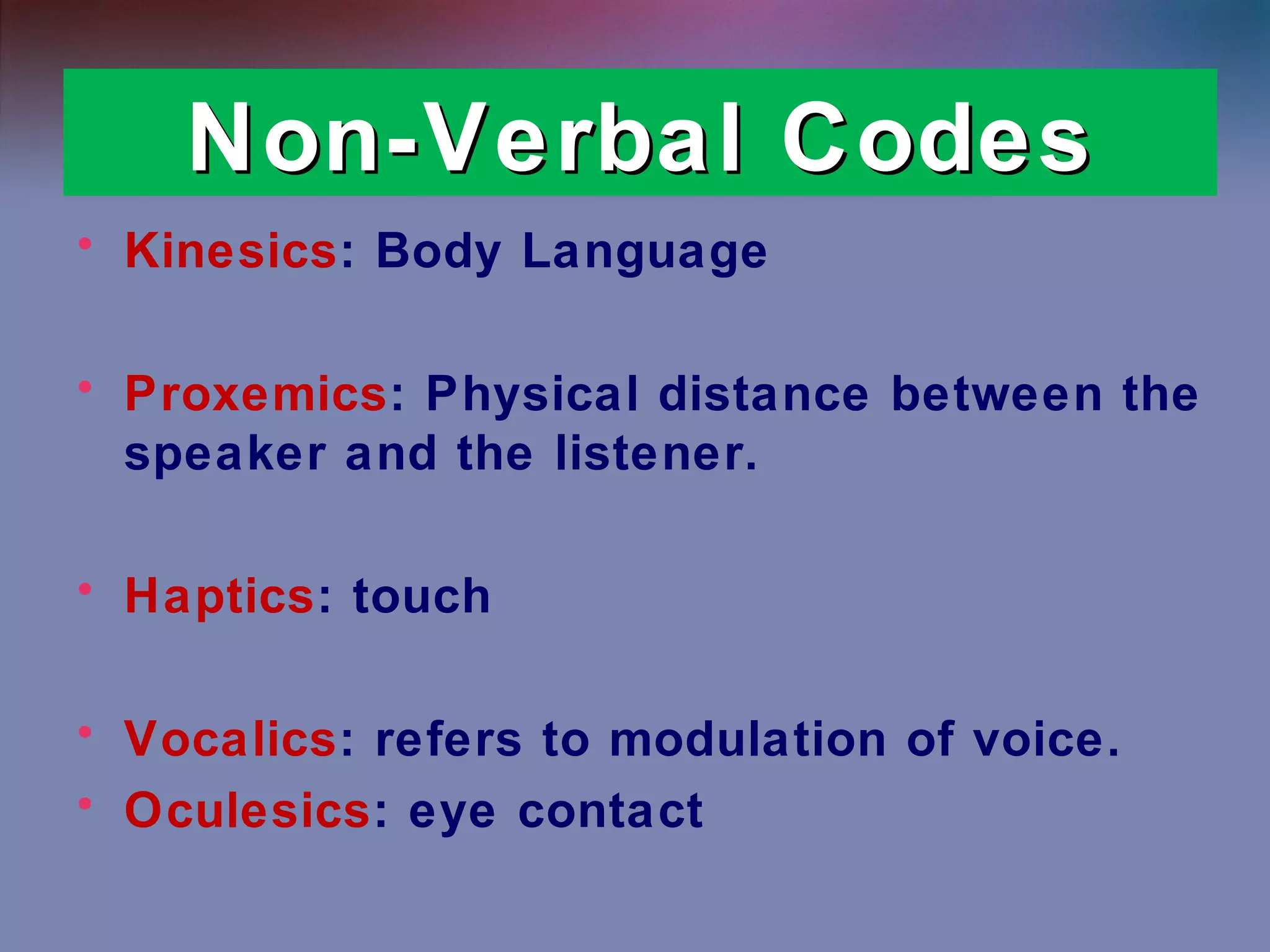 Non-Verbal Codes
• Kinesics: Body Language
• Proxemics: Physical distance between the
speaker and the listener.
• Haptics: touch
• Vocalics: refers to modulation of voice.
• Oculesics: eye contact

 