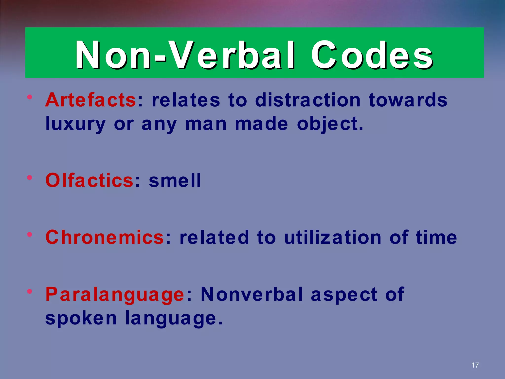 Non-Verbal Codes
• Artefacts: relates to distraction towards
luxury or any man made object.
• Olfactics: smell
• Chronemics: related to utilization of time
• Paralanguage: Nonverbal aspect of
spoken language.
17

 